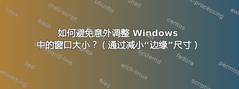 如何避免意外调整 Windows 中的窗口大小？（通过减小“边缘”尺寸）