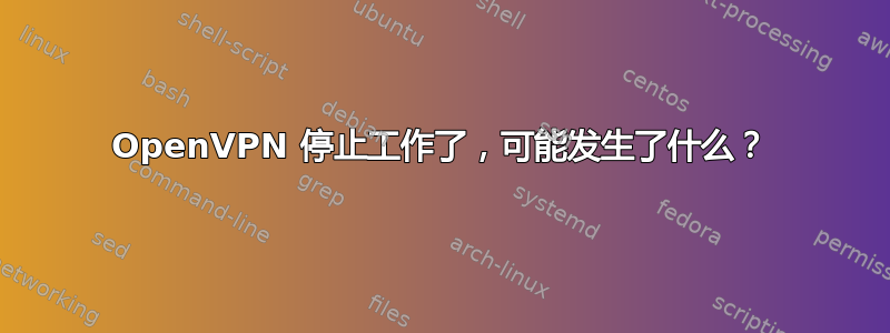 OpenVPN 停止工作了，可能发生了什么？