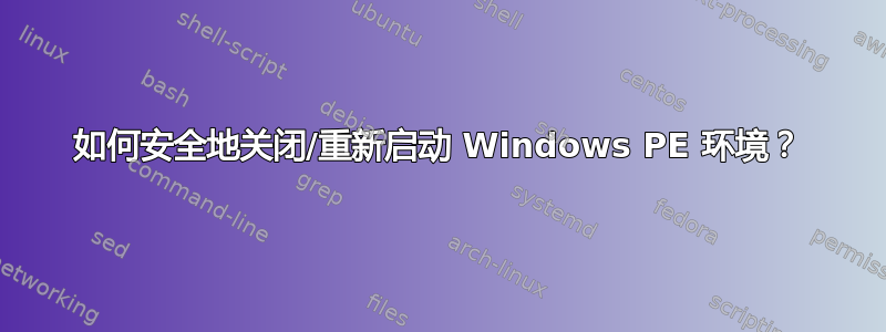 如何安全地关闭/重新启动 Windows PE 环境？