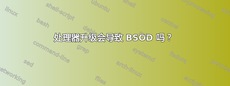 处理器升级会导致 BSOD 吗？