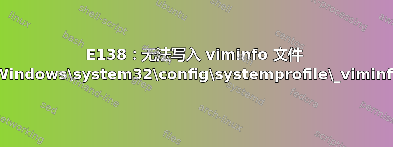 E138：无法写入 viminfo 文件 C:\Windows\system32\config\systemprofile\_viminfo！