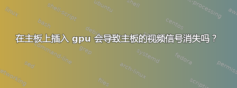 在主板上插入 gpu 会导致主板的视频信号消失吗？