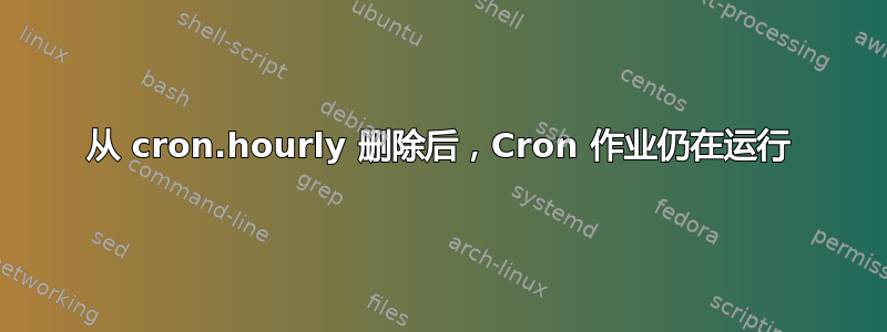 从 cron.hourly 删除后，Cron 作业仍在运行