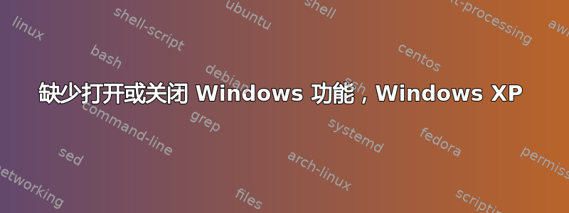 缺少打开或关闭 Windows 功能，Windows XP