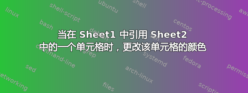 当在 Sheet1 中引用 Sheet2 中的一个单元格时，更改该单元格的颜色