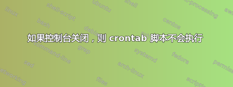 如果控制台关闭，则 crontab 脚本不会执行