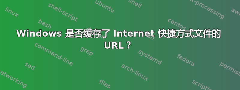 Windows 是否缓存了 Internet 快捷方式文件的 URL？