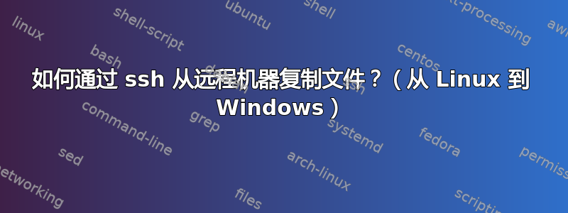 如何通过 ssh 从远程机器复制文件？（从 Linux 到 Windows）