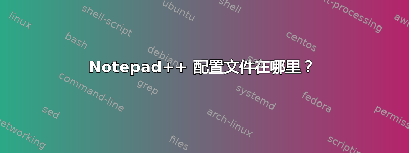 Notepad++ 配置文件在哪里？