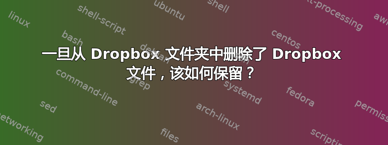 一旦从 Dropbox 文件夹中删除了 Dropbox 文件，该如何保留？