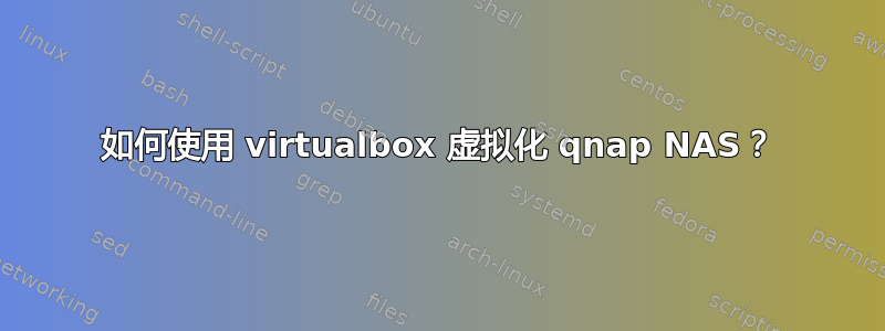 如何使用 virtualbox 虚拟化 qnap NAS？