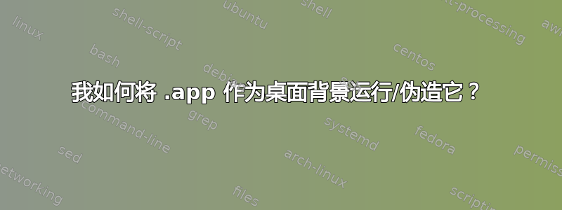 我如何将 .app 作为桌面背景运行/伪造它？