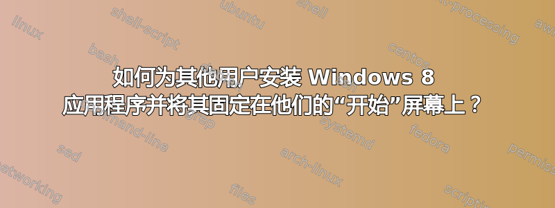 如何为其他用户安装 Windows 8 应用程序并将其固定在他们的“开始”屏幕上？