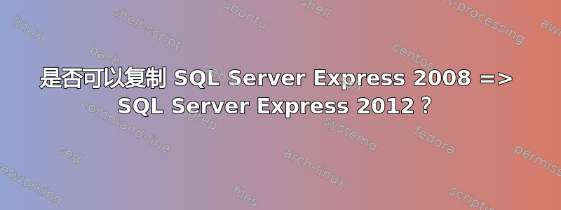 是否可以复制 SQL Server Express 2008 => SQL Server Express 2012？