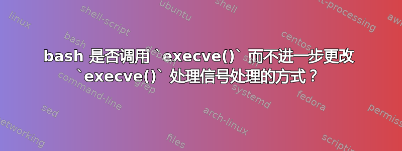 bash 是否调用 `execve()` 而不进一步更改 `execve()` 处理信号处理的方式？