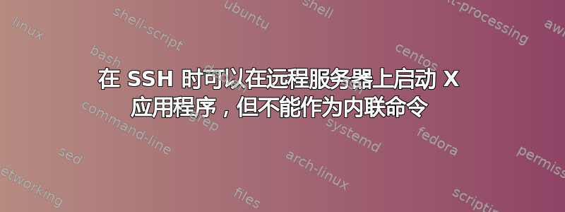 在 SSH 时可以在远程服务器上启动 X 应用程序，但不能作为内联命令