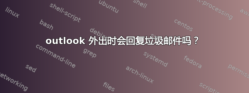 outlook 外出时会回复垃圾邮件吗？