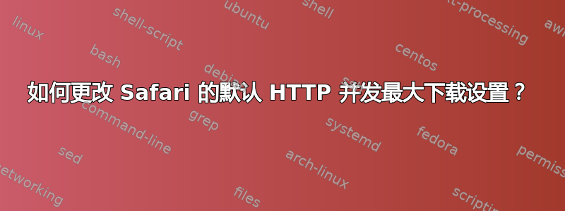 如何更改 Safari 的默认 HTTP 并发最大下载设置？