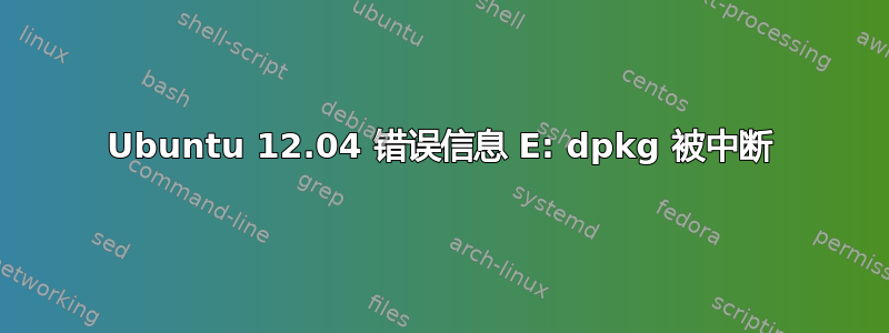 Ubuntu 12.04 错误信息 E: dpkg 被中断