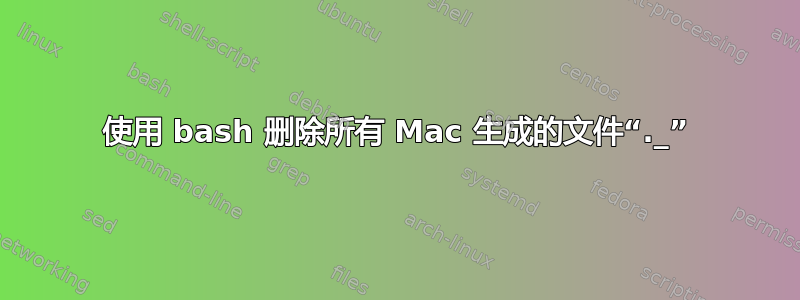 使用 bash 删除所有 Mac 生成的文件“._”