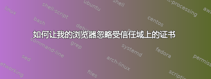 如何让我的浏览器忽略受信任域上的证书