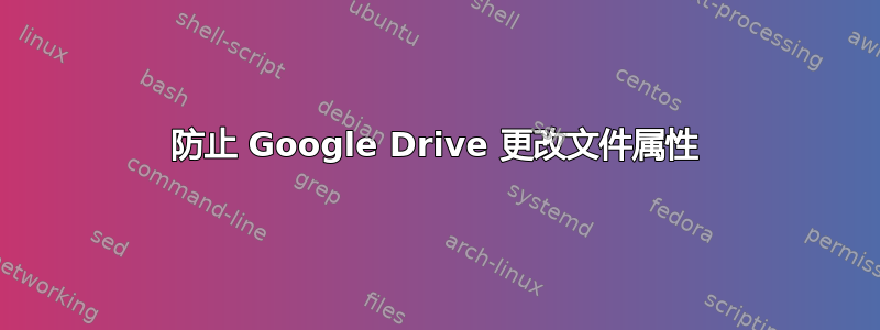 防止 Google Drive 更改文件属性