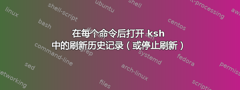 在每个命令后打开 ksh 中的刷新历史记录（或停止刷新）