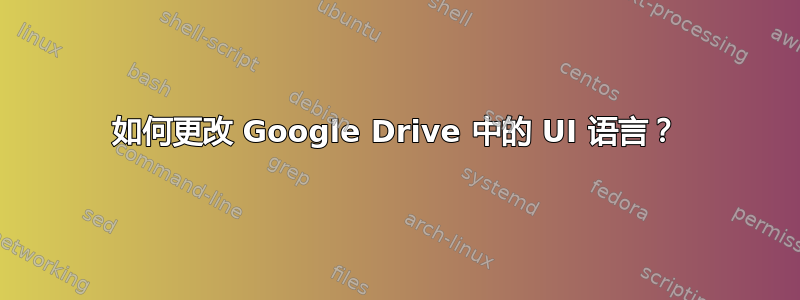 如何更改 Google Drive 中的 UI 语言？