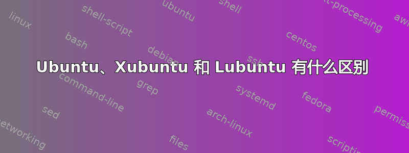 Ubuntu、Xubuntu 和 Lubuntu 有什么区别