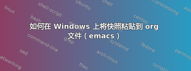 如何在 Windows 上将快照粘贴到 org 文件（emacs）