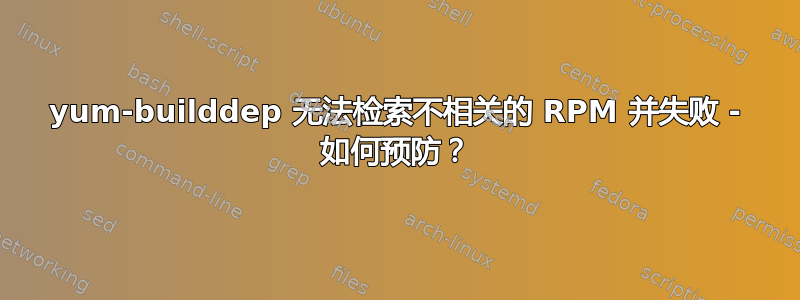 yum-builddep 无法检索不相关的 RPM 并失败 - 如何预防？