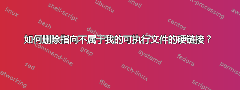 如何删除指向不属于我的可执行文件的硬链接？