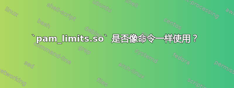 `pam_limits.so` 是否像命令一样使用？