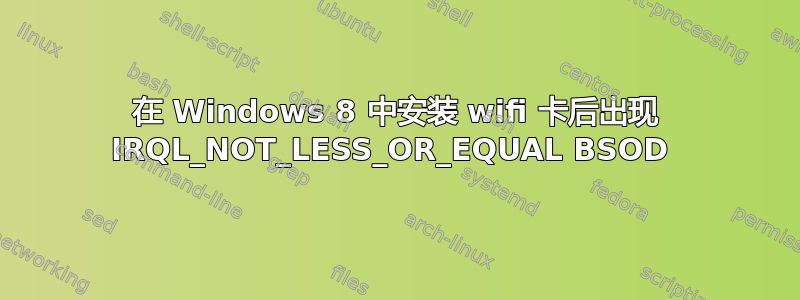 在 Windows 8 中安装 wifi 卡后出现 IRQL_NOT_LESS_OR_EQUAL BSOD 