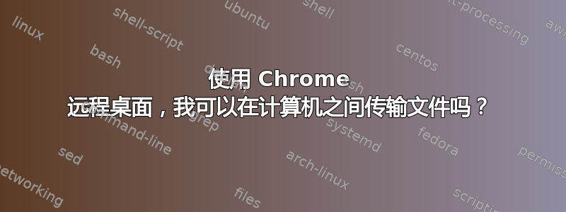 使用 Chrome 远程桌面，我可以在计算机之间传输文件吗？