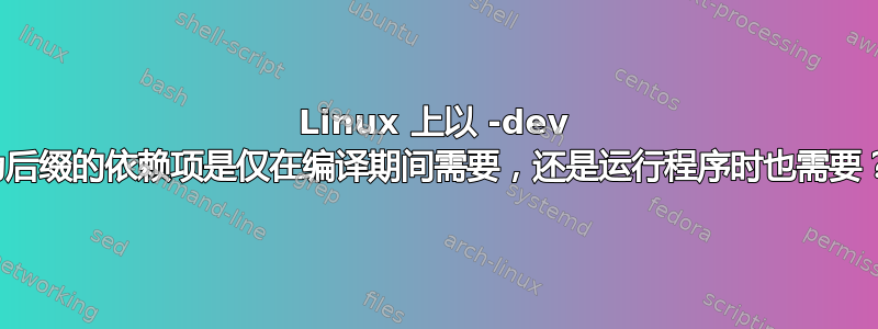 Linux 上以 -dev 为后缀的依赖项是仅在编译期间需要，还是运行程序时也需要？