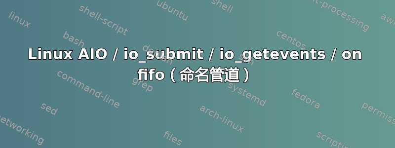 Linux AIO / io_submit / io_getevents / on fifo（命名管道）