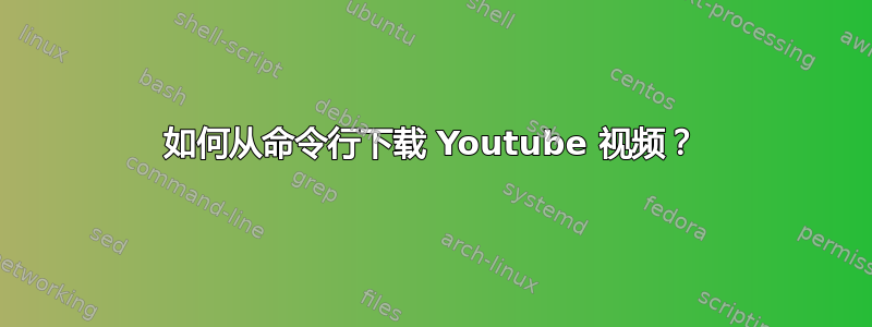 如何从命令行下载 Youtube 视频？