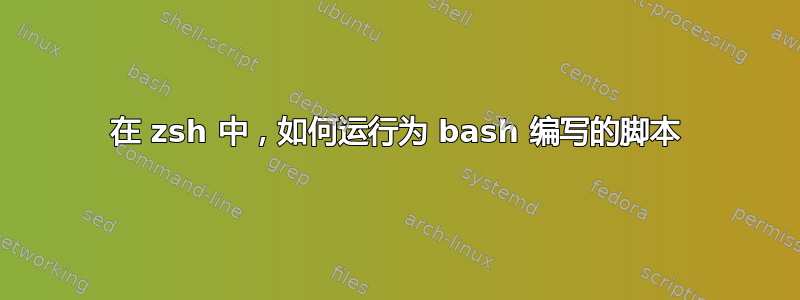 在 zsh 中，如何运行为 bash 编写的脚本