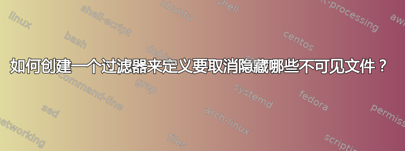 如何创建一个过滤器来定义要取消隐藏哪些不可见文件？