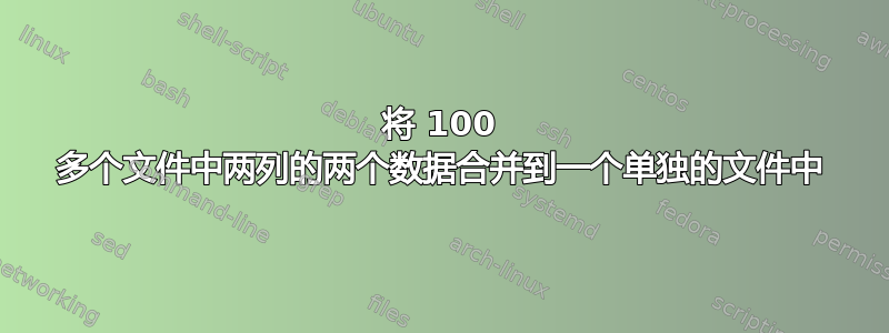 将 100 多个文件中两列的两个数据合并到一个单独的文件中