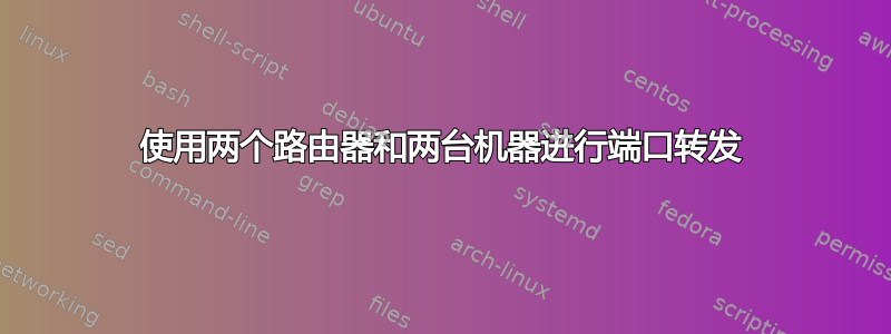 使用两个路由器和两台机器进行端口转发