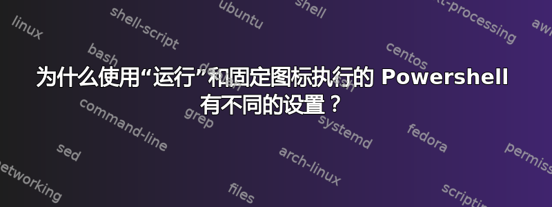 为什么使用“运行”和固定图标执行的 Powershell 有不同的设置？