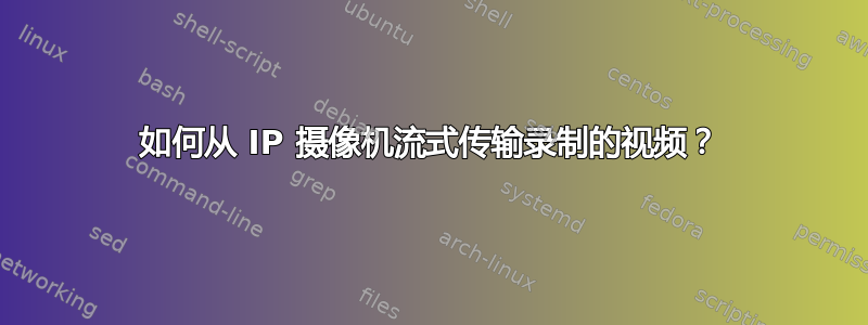 如何从 IP 摄像机流式传输录制的视频？