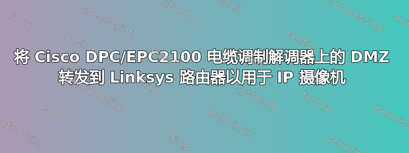 将 Cisco DPC/EPC2100 电缆调制解调器上的 DMZ 转发到 Linksys 路由器以用于 IP 摄像机