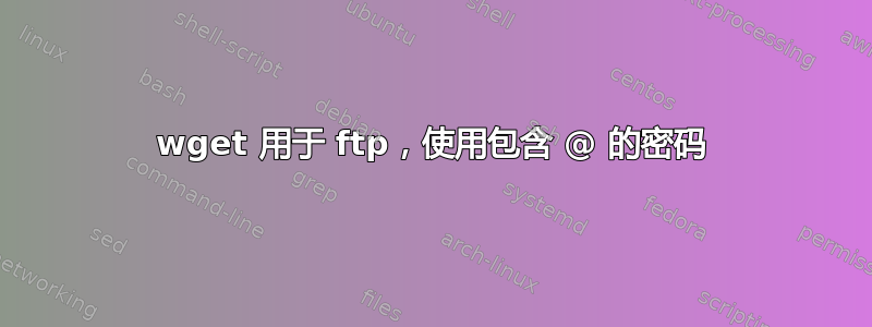 wget 用于 ftp，使用包含 @ 的密码