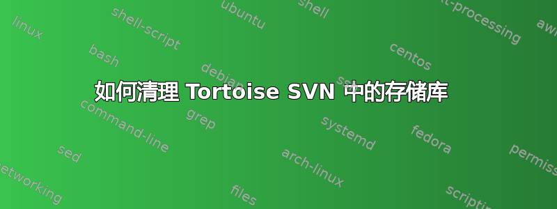 如何清理 Tortoise SVN 中的存储库 