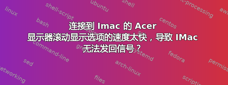 连接到 Imac 的 Acer 显示器滚动显示选项的速度太快，导致 IMac 无法发回信号？