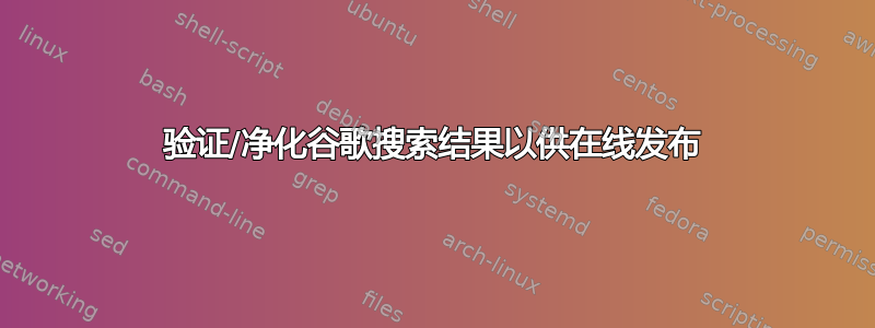 验证/净化谷歌搜索结果以供在线发布