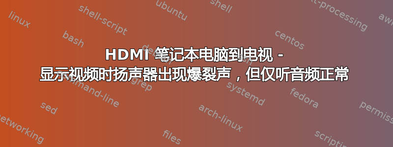 HDMI 笔记本电脑到电视 - 显示视频时扬声器出现爆裂声，但仅听音频正常